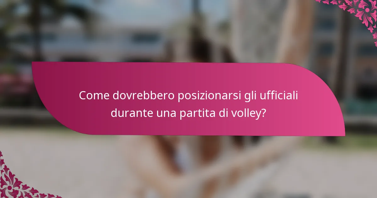 Come dovrebbero posizionarsi gli ufficiali durante una partita di volley?