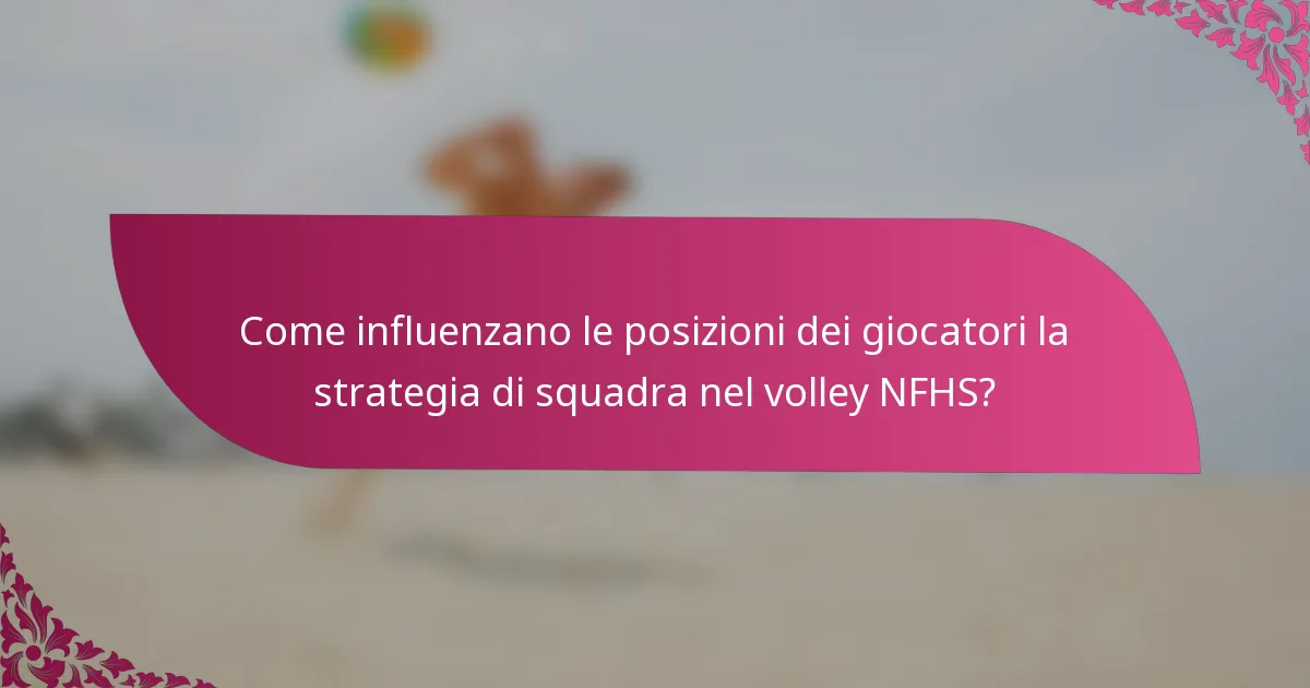Come influenzano le posizioni dei giocatori la strategia di squadra nel volley NFHS?