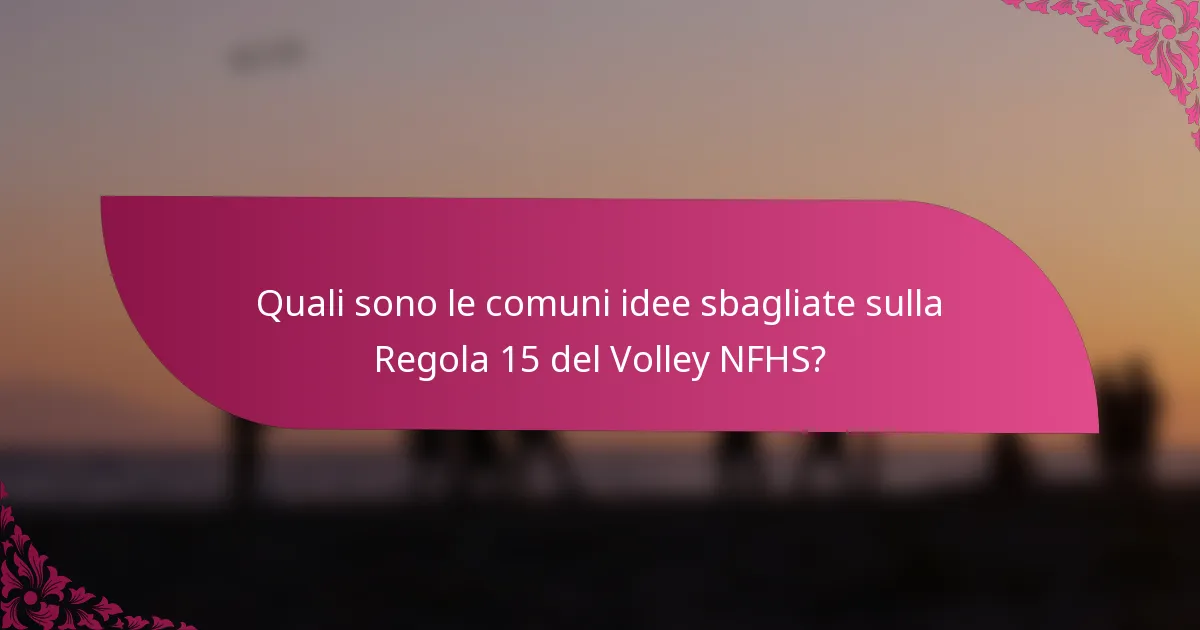 Quali sono le comuni idee sbagliate sulla Regola 15 del Volley NFHS?