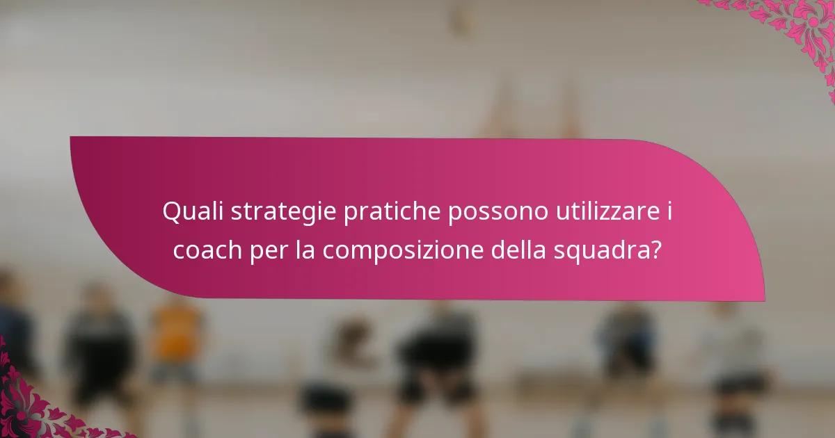 Quali strategie pratiche possono utilizzare i coach per la composizione della squadra?